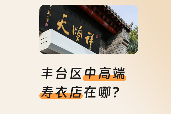 丰台区寿衣店推荐——天顺祥周边直营店，中高档品质之选