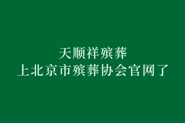 行业权威认可！天顺祥殡葬信息正式上线北京市殡葬协会官网